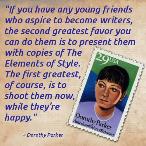 "If you have any young friends who aspire to become writers, the second greatest favor you can do them is to present them with copies of The Elements of Style. The first greatest, of course, is to shoot them now, while they’re happy."  -- Dorothy Parker