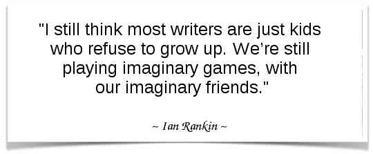 "I still think most writers are just kids who refuse to grow up. We’re still playing imaginary games, with our imaginary friends." - Ian Rankin