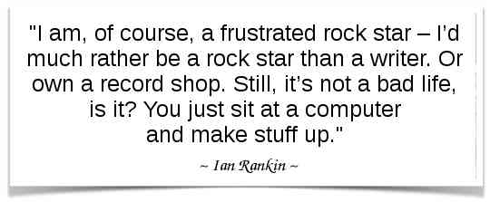 "I am, of course, a frustrated rock star – I’d much rather be a rock star than a writer. Or own a record shop. Still, it’s not a bad life, is it? You just sit at a computer and make stuff up." - Ian Rankin