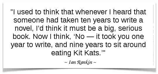"I used to think that whenever I heard that someone had taken ten years to write a novel, I’d think it must be a big, serious book. Now I think, ‘No — it took you one year to write, and nine years to sit around eating Kit Kats.’" -Ian Rankin